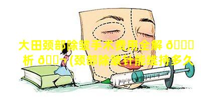 大田颈部除皱手术费用全解 🐘 析 🐬 (颈部除皱针能维持多久)